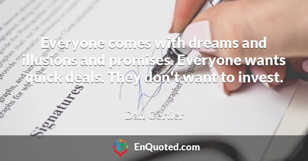 Everyone comes with dreams and illusions and promises. Everyone wants quick deals. They don't want to invest.