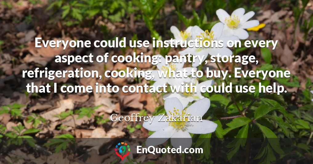 Everyone could use instructions on every aspect of cooking: pantry, storage, refrigeration, cooking, what to buy. Everyone that I come into contact with could use help.