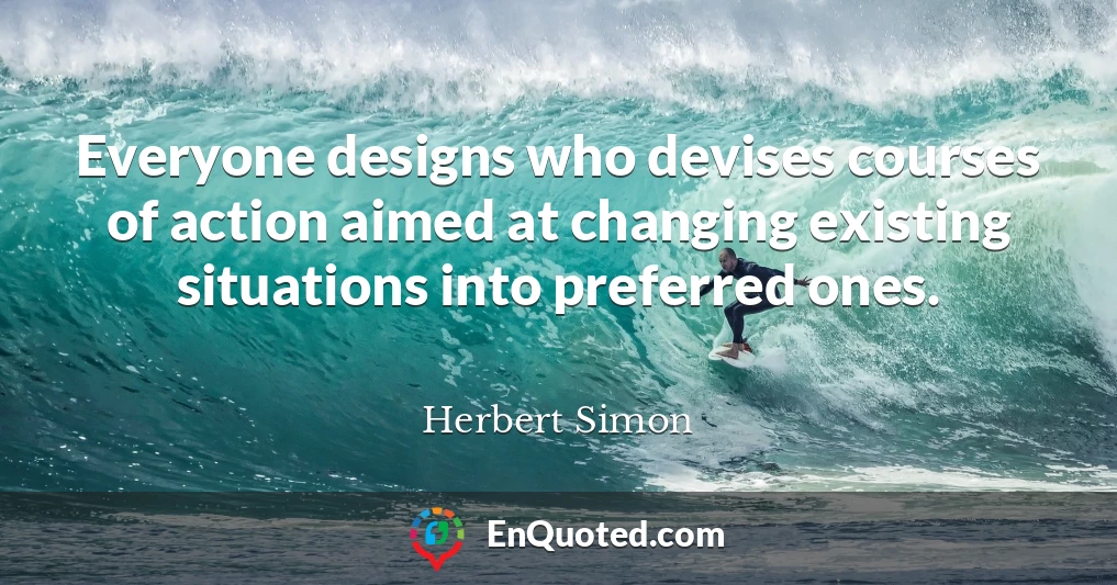 Everyone designs who devises courses of action aimed at changing existing situations into preferred ones.