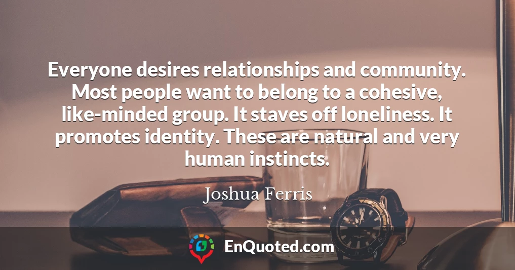 Everyone desires relationships and community. Most people want to belong to a cohesive, like-minded group. It staves off loneliness. It promotes identity. These are natural and very human instincts.