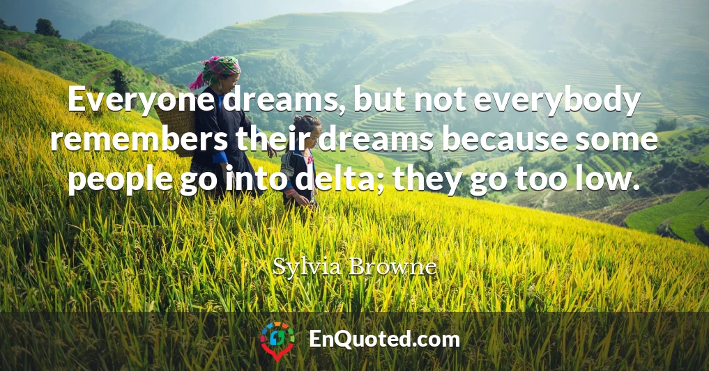 Everyone dreams, but not everybody remembers their dreams because some people go into delta; they go too low.
