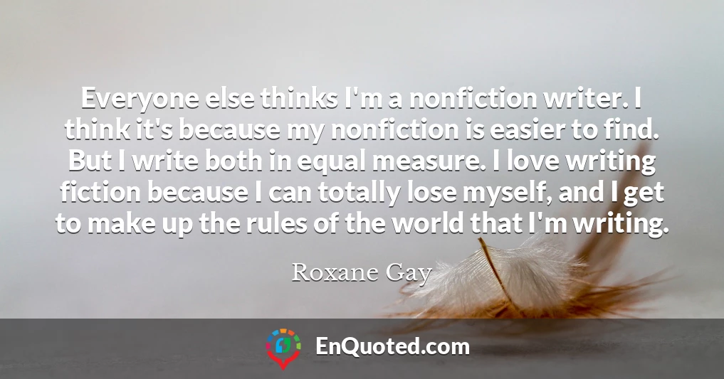 Everyone else thinks I'm a nonfiction writer. I think it's because my nonfiction is easier to find. But I write both in equal measure. I love writing fiction because I can totally lose myself, and I get to make up the rules of the world that I'm writing.