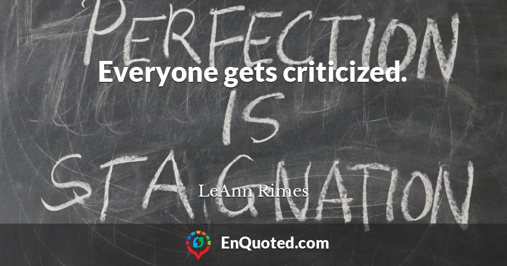 Everyone gets criticized.
