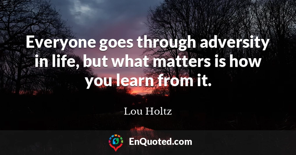 Everyone goes through adversity in life, but what matters is how you learn from it.