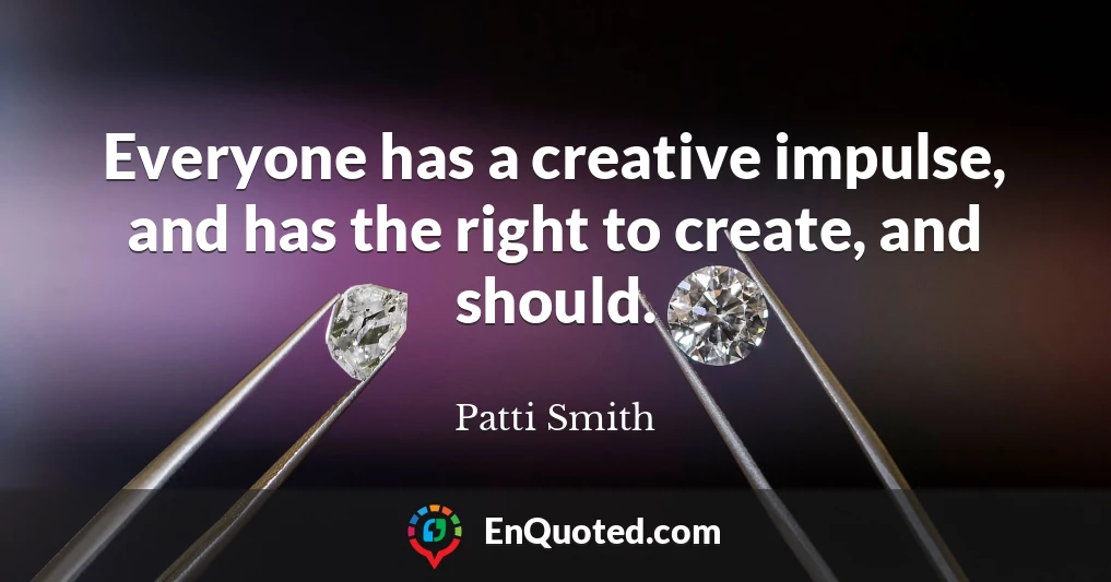 Everyone has a creative impulse, and has the right to create, and should.