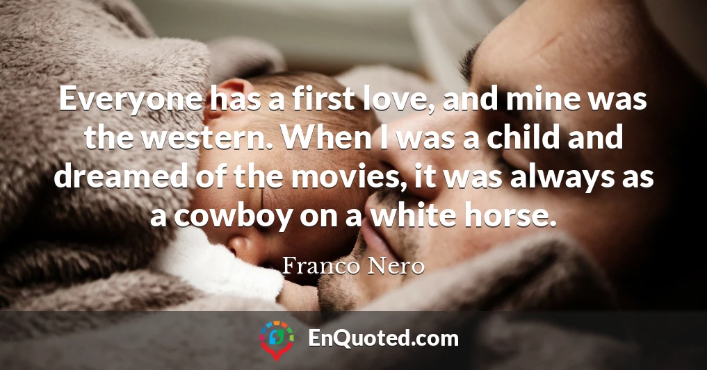 Everyone has a first love, and mine was the western. When I was a child and dreamed of the movies, it was always as a cowboy on a white horse.