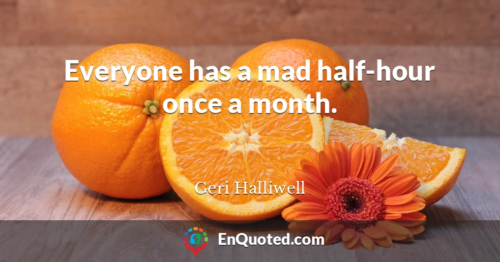 Everyone has a mad half-hour once a month.