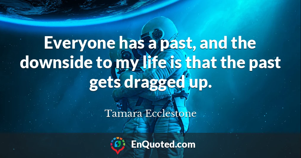 Everyone has a past, and the downside to my life is that the past gets dragged up.