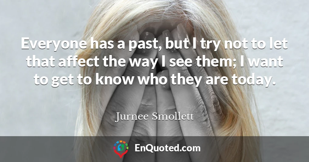 Everyone has a past, but I try not to let that affect the way I see them; I want to get to know who they are today.