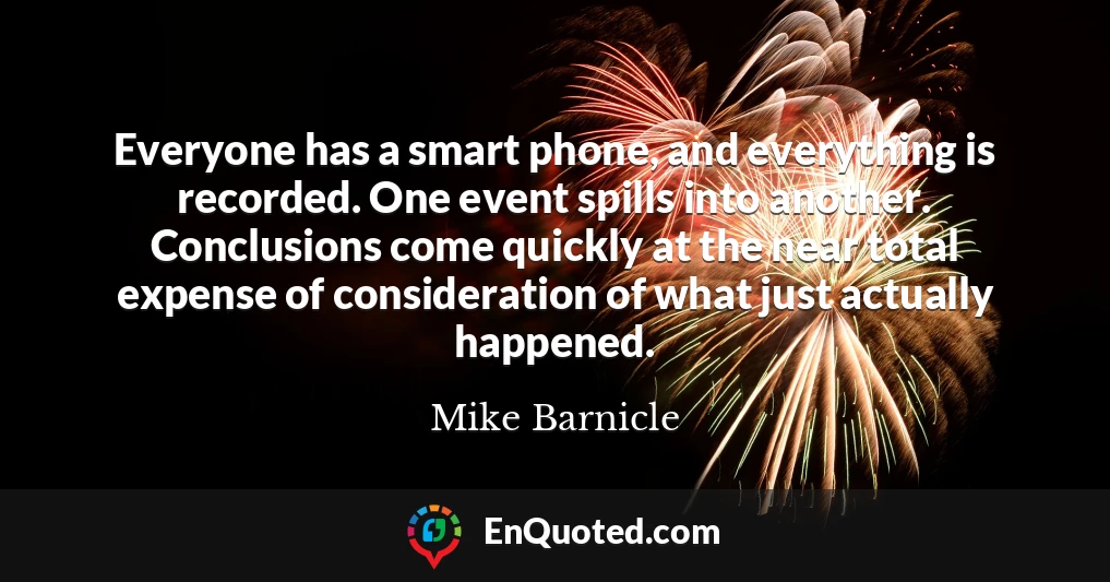 Everyone has a smart phone, and everything is recorded. One event spills into another. Conclusions come quickly at the near total expense of consideration of what just actually happened.