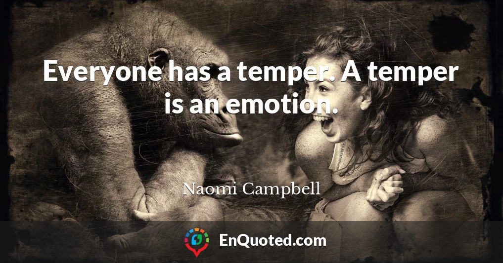 Everyone has a temper. A temper is an emotion.