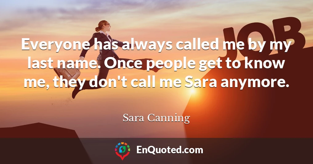 Everyone has always called me by my last name. Once people get to know me, they don't call me Sara anymore.