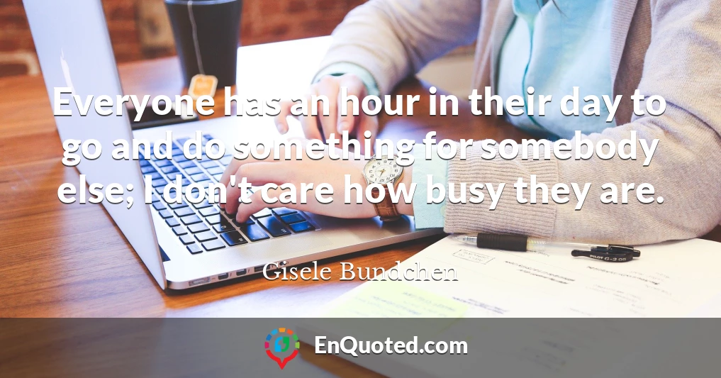 Everyone has an hour in their day to go and do something for somebody else; I don't care how busy they are.