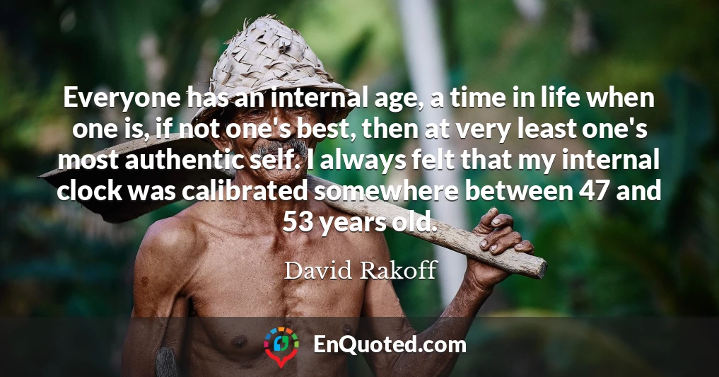 Everyone has an internal age, a time in life when one is, if not one's best, then at very least one's most authentic self. I always felt that my internal clock was calibrated somewhere between 47 and 53 years old.