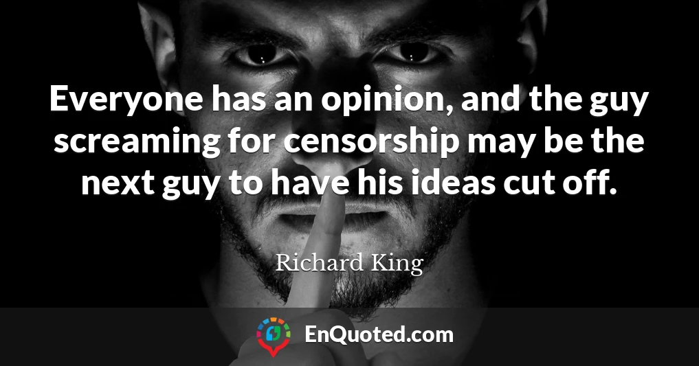 Everyone has an opinion, and the guy screaming for censorship may be the next guy to have his ideas cut off.