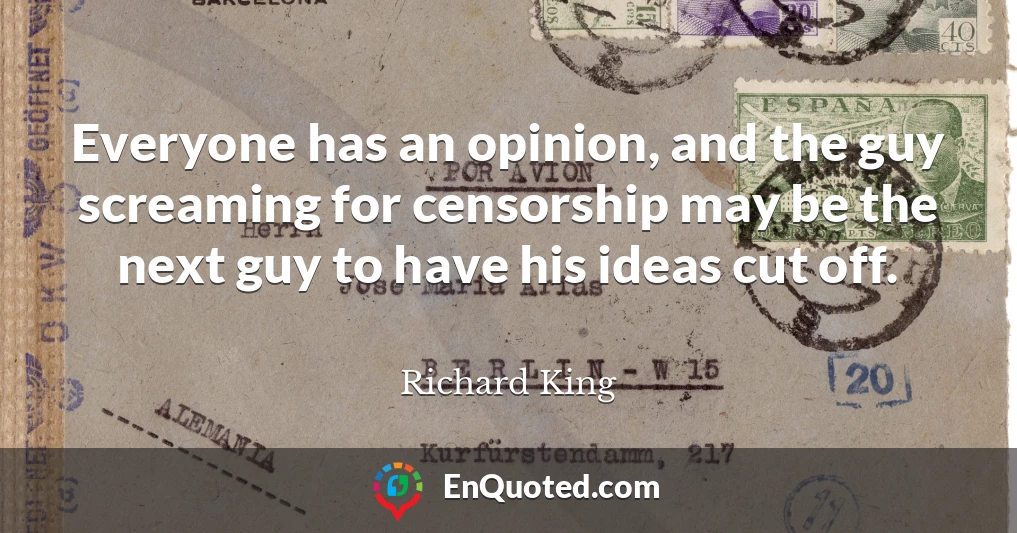 Everyone has an opinion, and the guy screaming for censorship may be the next guy to have his ideas cut off.