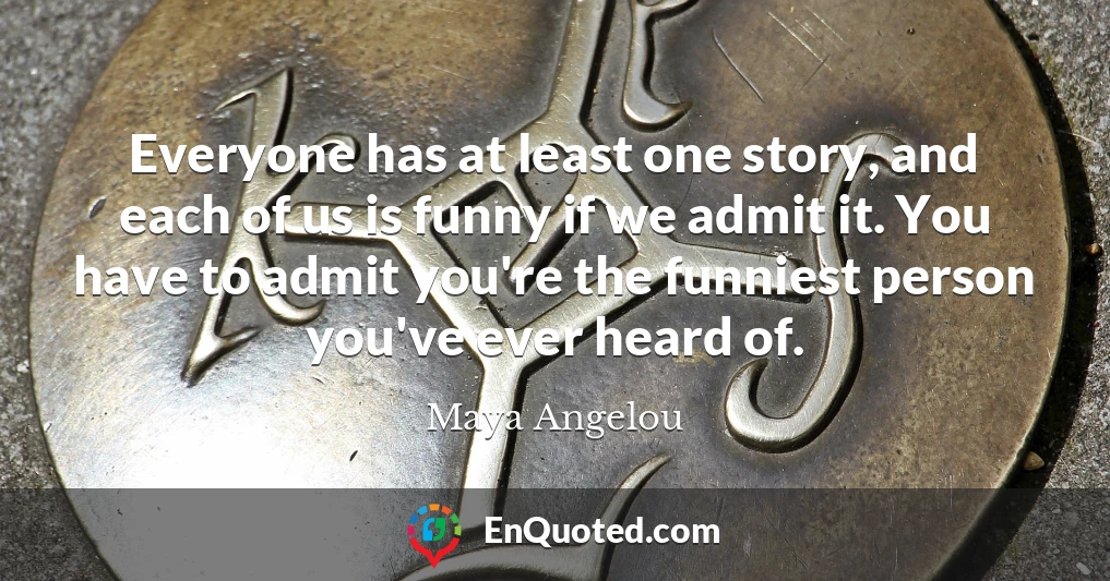 Everyone has at least one story, and each of us is funny if we admit it. You have to admit you're the funniest person you've ever heard of.