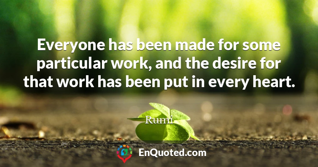 Everyone has been made for some particular work, and the desire for that work has been put in every heart.