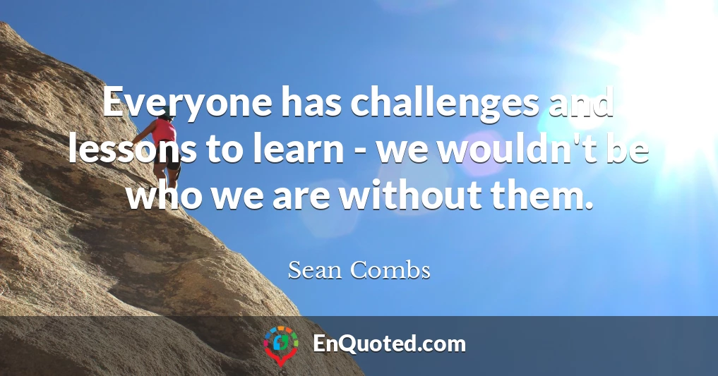Everyone has challenges and lessons to learn - we wouldn't be who we are without them.