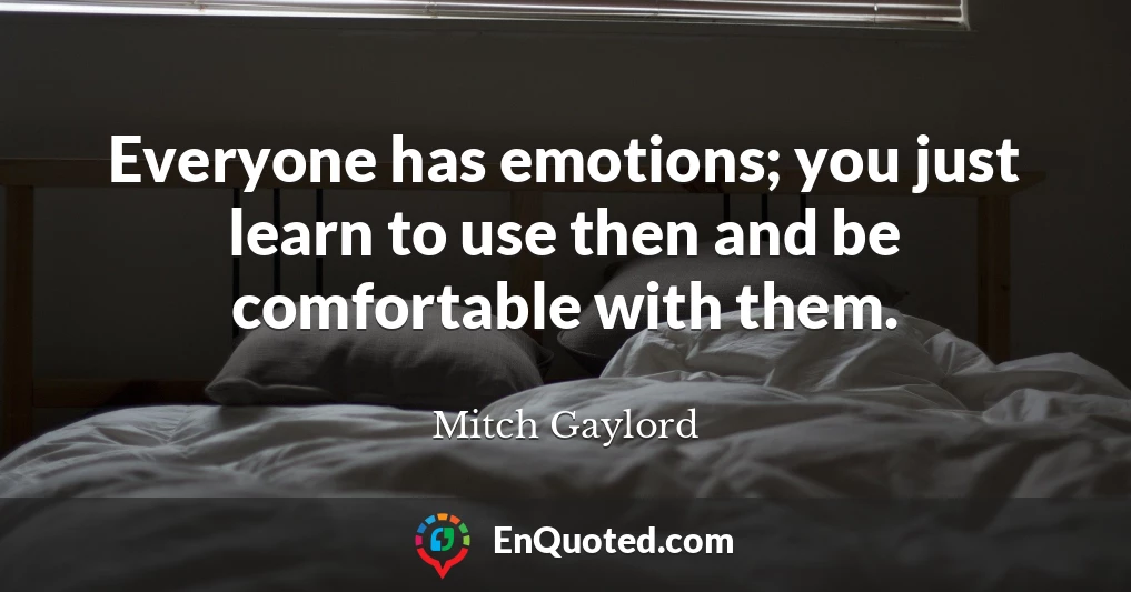 Everyone has emotions; you just learn to use then and be comfortable with them.