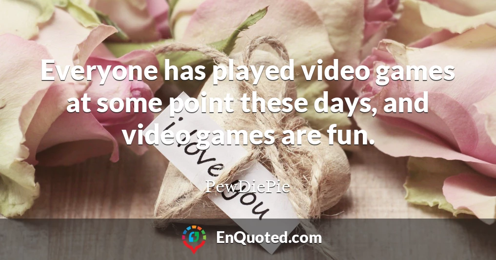 Everyone has played video games at some point these days, and video games are fun.