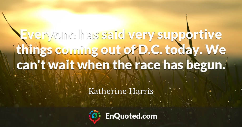 Everyone has said very supportive things coming out of D.C. today. We can't wait when the race has begun.