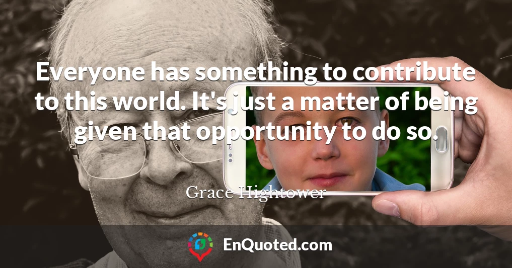 Everyone has something to contribute to this world. It's just a matter of being given that opportunity to do so.