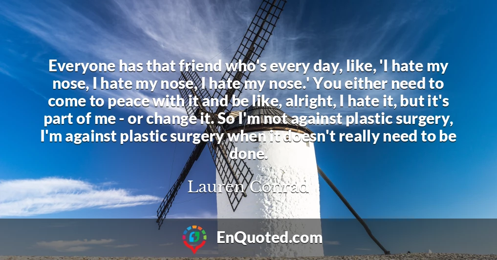 Everyone has that friend who's every day, like, 'I hate my nose, I hate my nose, I hate my nose.' You either need to come to peace with it and be like, alright, I hate it, but it's part of me - or change it. So I'm not against plastic surgery, I'm against plastic surgery when it doesn't really need to be done.