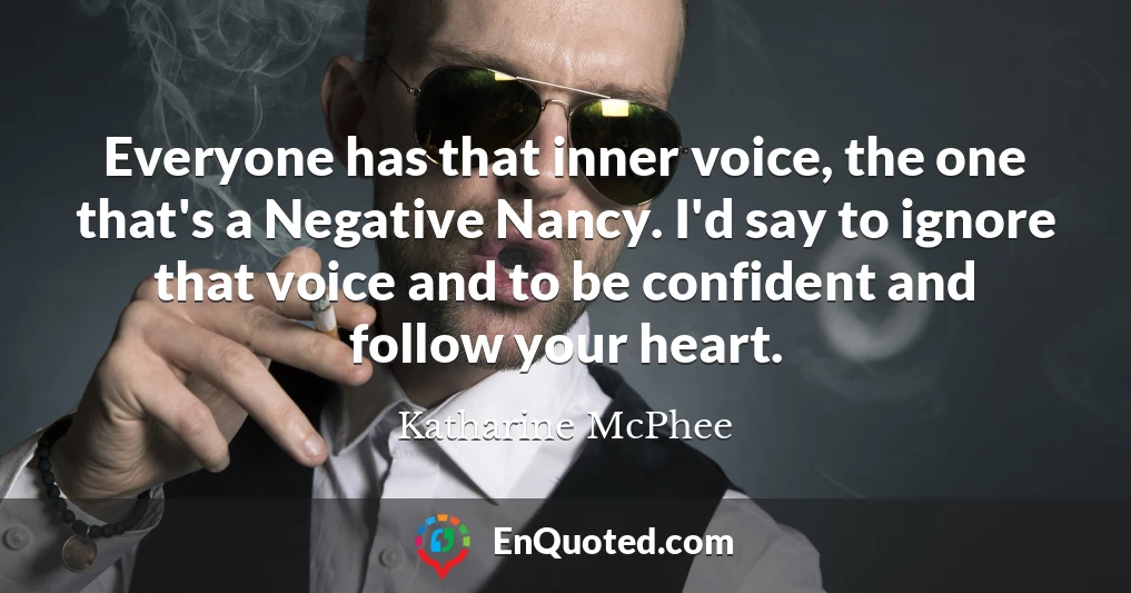 Everyone has that inner voice, the one that's a Negative Nancy. I'd say to ignore that voice and to be confident and follow your heart.