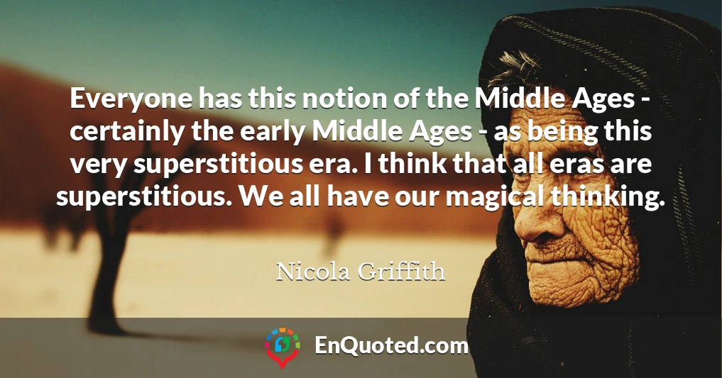 Everyone has this notion of the Middle Ages - certainly the early Middle Ages - as being this very superstitious era. I think that all eras are superstitious. We all have our magical thinking.