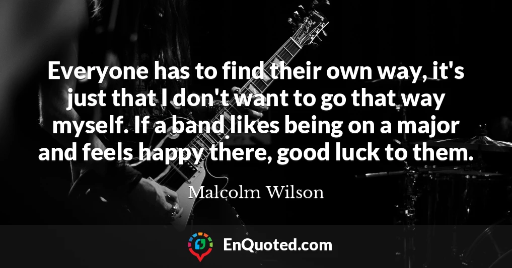 Everyone has to find their own way, it's just that I don't want to go that way myself. If a band likes being on a major and feels happy there, good luck to them.