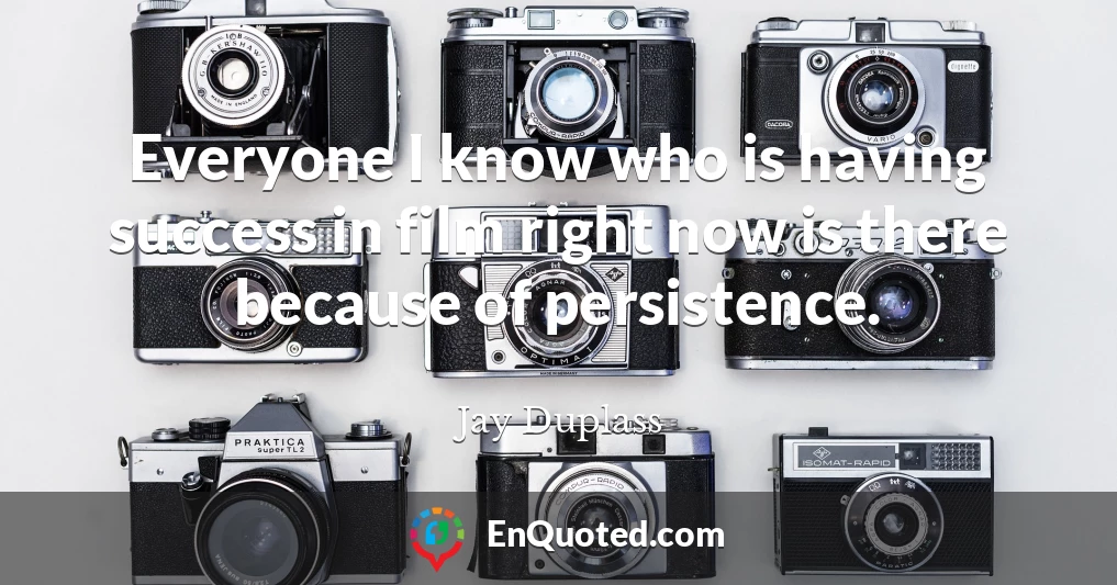 Everyone I know who is having success in film right now is there because of persistence.
