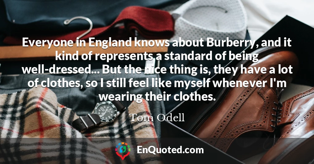 Everyone in England knows about Burberry, and it kind of represents a standard of being well-dressed... But the nice thing is, they have a lot of clothes, so I still feel like myself whenever I'm wearing their clothes.