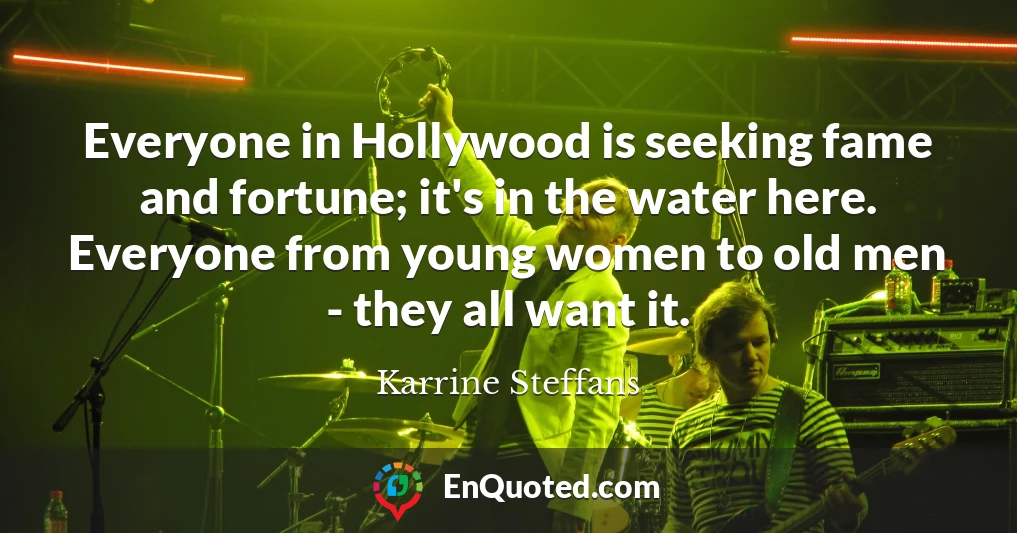 Everyone in Hollywood is seeking fame and fortune; it's in the water here. Everyone from young women to old men - they all want it.