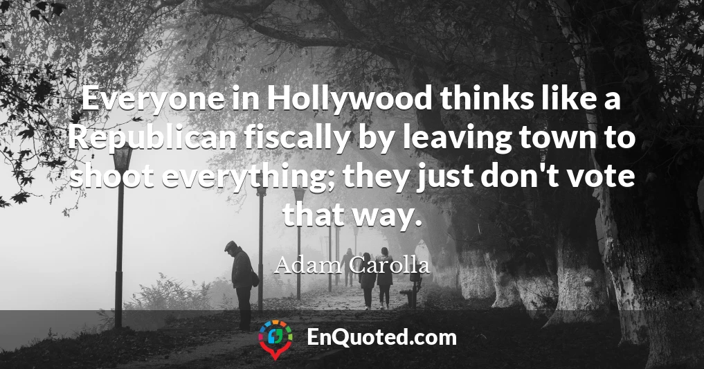 Everyone in Hollywood thinks like a Republican fiscally by leaving town to shoot everything; they just don't vote that way.