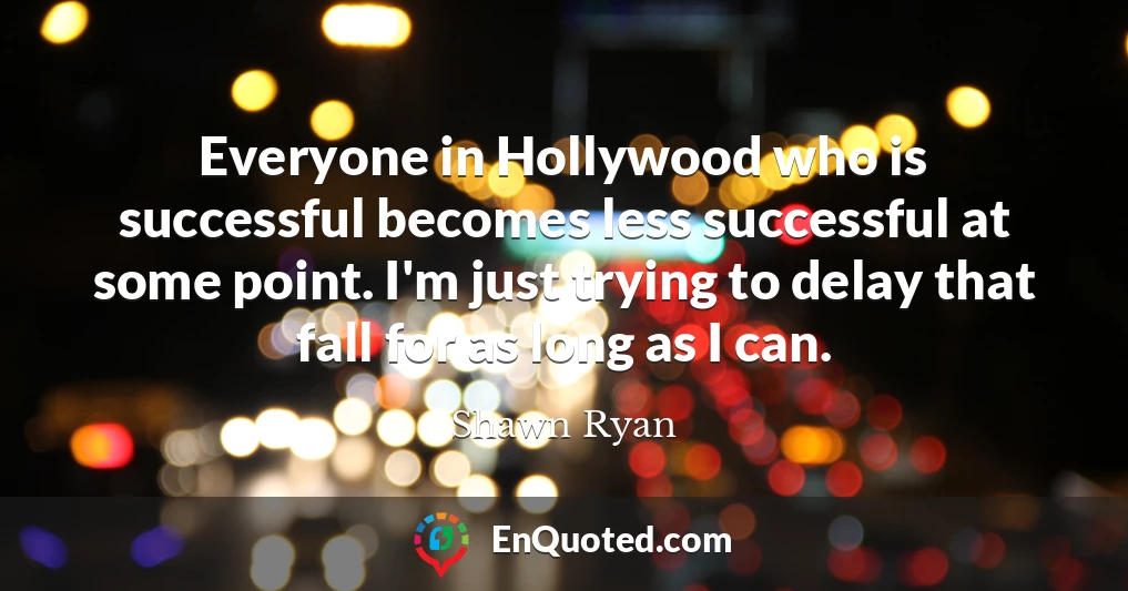 Everyone in Hollywood who is successful becomes less successful at some point. I'm just trying to delay that fall for as long as I can.