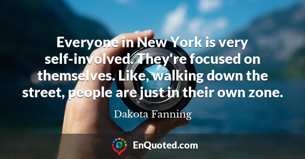 Everyone in New York is very self-involved. They're focused on themselves. Like, walking down the street, people are just in their own zone.
