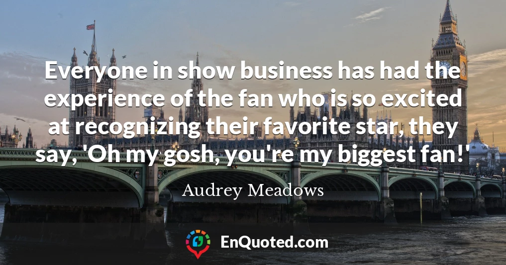 Everyone in show business has had the experience of the fan who is so excited at recognizing their favorite star, they say, 'Oh my gosh, you're my biggest fan!'