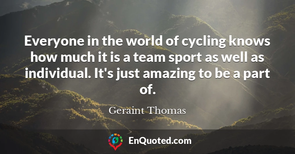 Everyone in the world of cycling knows how much it is a team sport as well as individual. It's just amazing to be a part of.