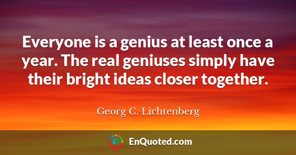 Everyone is a genius at least once a year. The real geniuses simply have their bright ideas closer together.