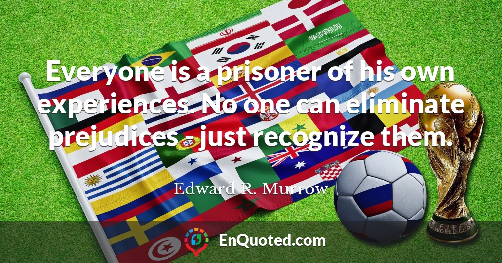 Everyone is a prisoner of his own experiences. No one can eliminate prejudices - just recognize them.