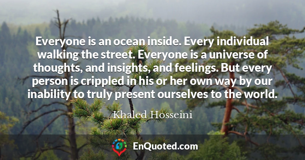 Everyone is an ocean inside. Every individual walking the street. Everyone is a universe of thoughts, and insights, and feelings. But every person is crippled in his or her own way by our inability to truly present ourselves to the world.