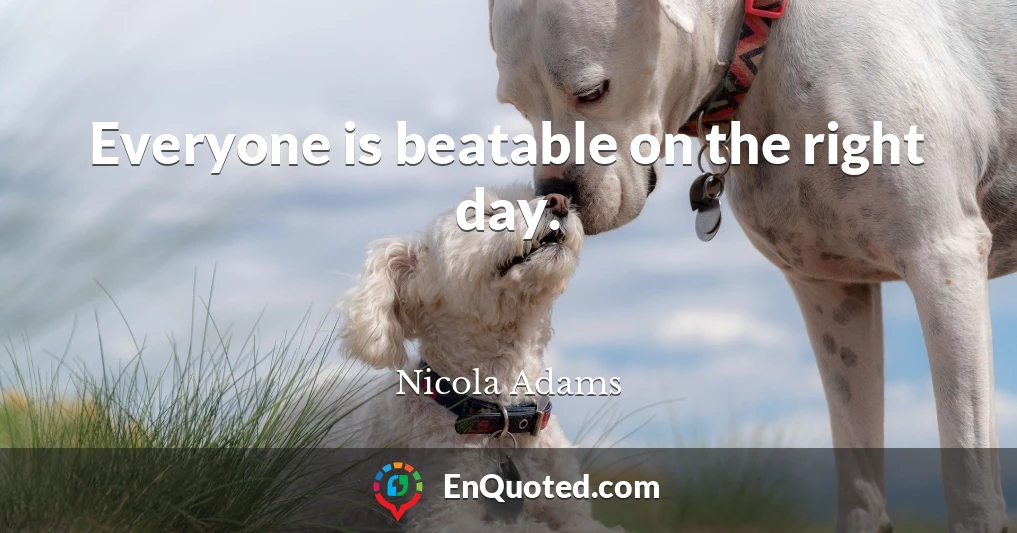 Everyone is beatable on the right day.