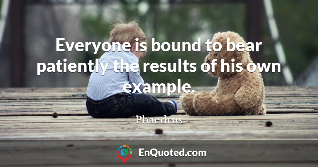 Everyone is bound to bear patiently the results of his own example.