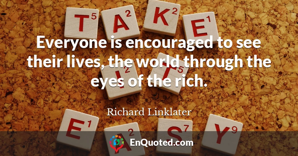 Everyone is encouraged to see their lives, the world through the eyes of the rich.