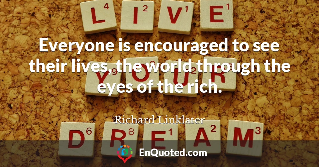 Everyone is encouraged to see their lives, the world through the eyes of the rich.