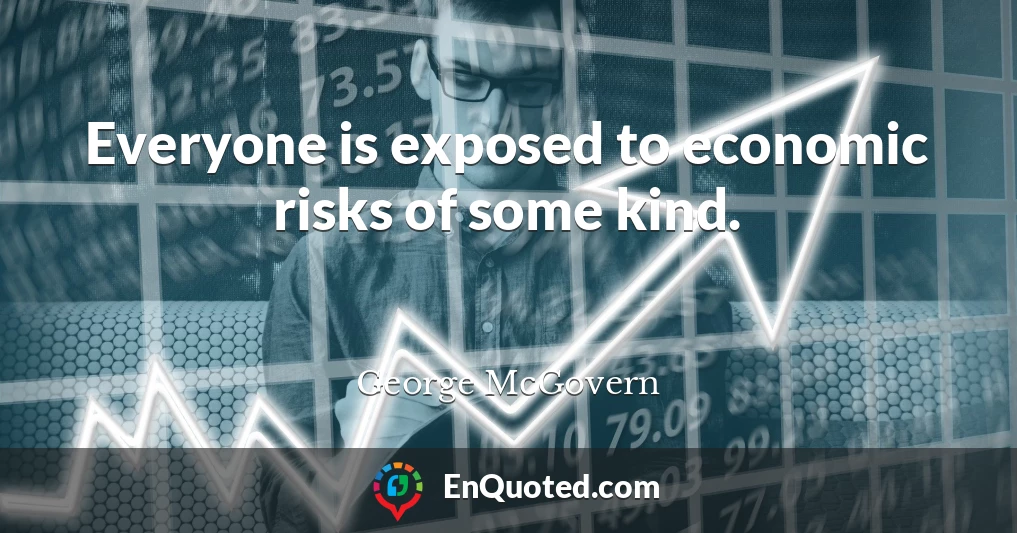 Everyone is exposed to economic risks of some kind.