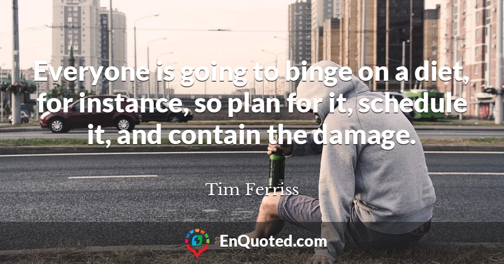 Everyone is going to binge on a diet, for instance, so plan for it, schedule it, and contain the damage.