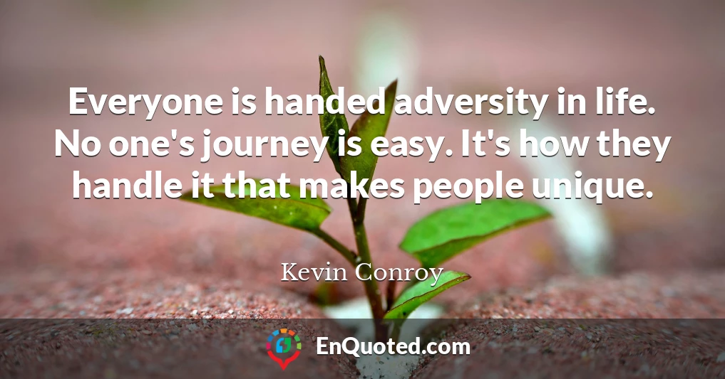 Everyone is handed adversity in life. No one's journey is easy. It's how they handle it that makes people unique.