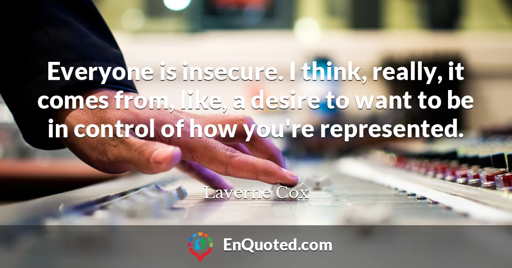 Everyone is insecure. I think, really, it comes from, like, a desire to want to be in control of how you're represented.